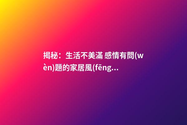 揭秘：生活不美滿 感情有問(wèn)題的家居風(fēng)水差